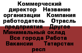 Коммерческий директор › Название организации ­ Компания-работодатель › Отрасль предприятия ­ Другое › Минимальный оклад ­ 1 - Все города Работа » Вакансии   . Татарстан респ.